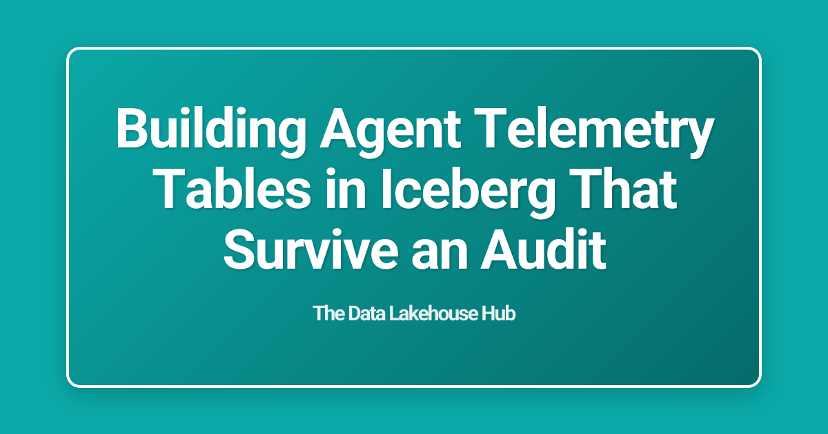 Building Agent Telemetry Tables in Iceberg That Survive an Audit